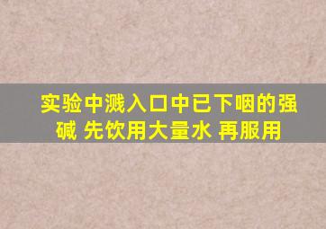 实验中溅入口中已下咽的强碱 先饮用大量水 再服用